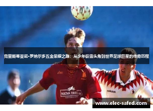 克里斯蒂亚诺·罗纳尔多五金荣耀之路：从少年崭露头角到世界足球巨星的传奇历程