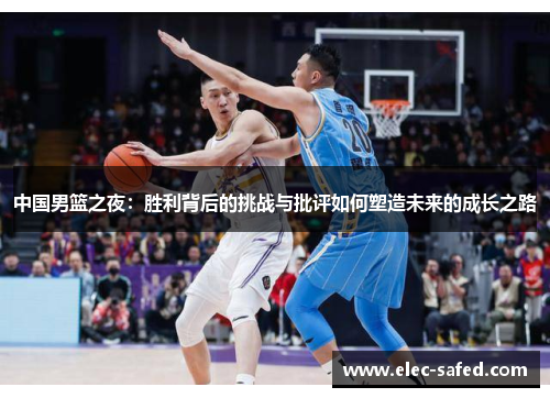 中国男篮之夜：胜利背后的挑战与批评如何塑造未来的成长之路