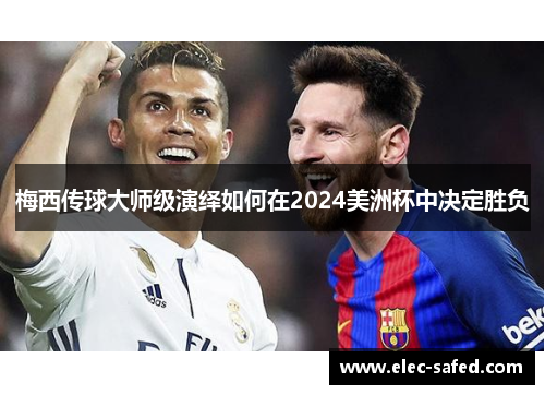 梅西传球大师级演绎如何在2024美洲杯中决定胜负