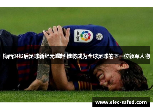 梅西退役后足球新纪元崛起 谁将成为全球足球的下一位领军人物