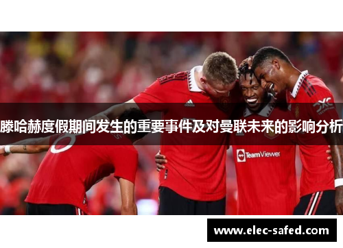 滕哈赫度假期间发生的重要事件及对曼联未来的影响分析
