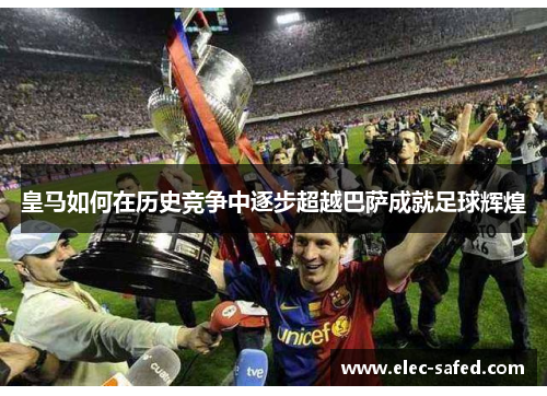 皇马如何在历史竞争中逐步超越巴萨成就足球辉煌