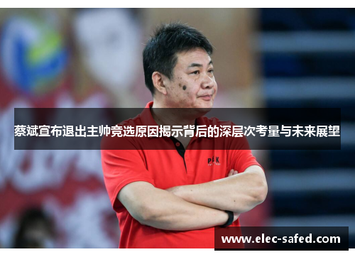 蔡斌宣布退出主帅竞选原因揭示背后的深层次考量与未来展望