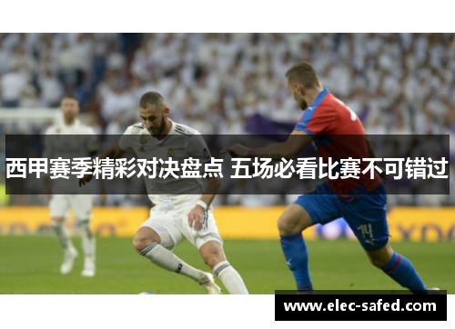 西甲赛季精彩对决盘点 五场必看比赛不可错过