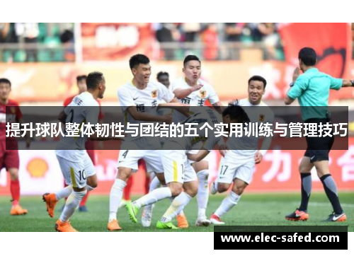 提升球队整体韧性与团结的五个实用训练与管理技巧