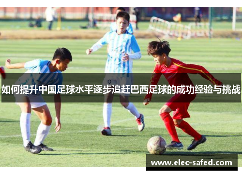 如何提升中国足球水平逐步追赶巴西足球的成功经验与挑战